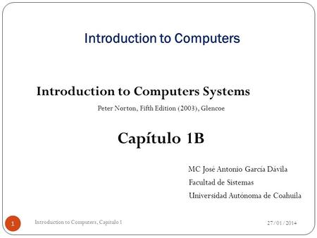 Introduction to Computers Introduction to Computers Systems Peter Norton, Fifth Edition (2003), Glencoe Capítulo 1B MC José Antonio García Dávila Facultad.