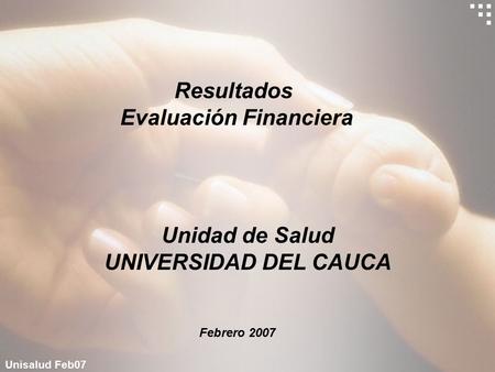 Unisalud Feb07 Resultados Evaluación Financiera Febrero 2007 Unidad de Salud UNIVERSIDAD DEL CAUCA.