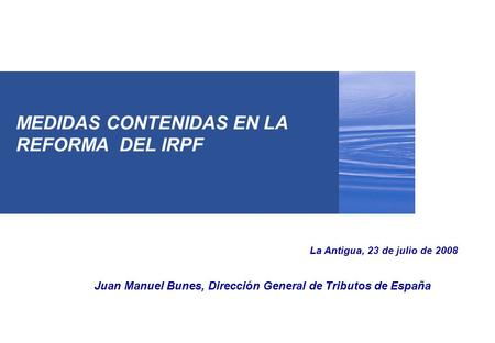 MEDIDAS CONTENIDAS EN LA REFORMA DEL IRPF La Antigua, 23 de julio de 2008 Juan Manuel Bunes, Dirección General de Tributos de España.