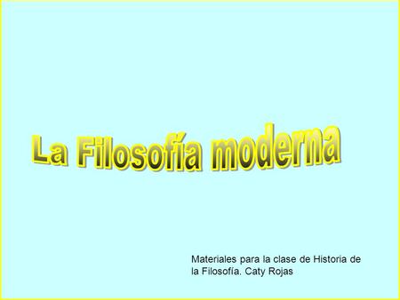 La Filosofía moderna Materiales para la clase de Historia de la Filosofía. Caty Rojas.