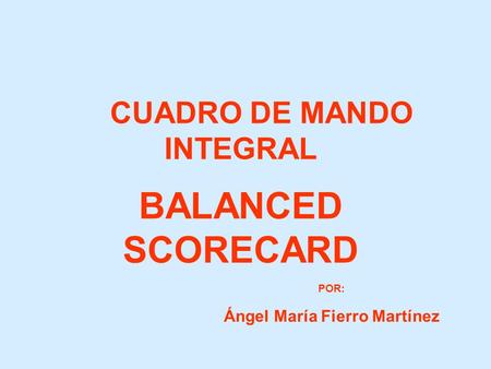 CUADRO DE MANDO INTEGRAL BALANCED SCORECARD POR: Ángel María Fierro Martínez.