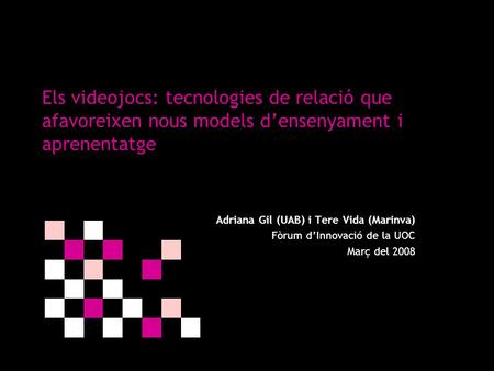 Els videojocs: tecnologies de relació que afavoreixen nous models d’ensenyament i aprenentatge Adriana Gil (UAB) i Tere Vida (Marinva) Fòrum d’Innovació.