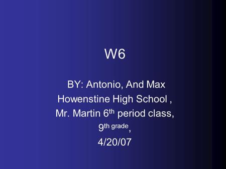 W6 BY: Antonio, And Max Howenstine High School, Mr. Martin 6 th period class, 9 th grade, 4/20/07.