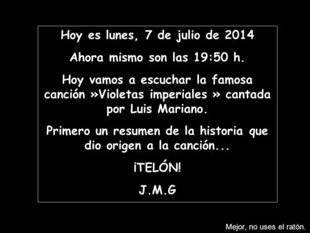 Hoy es lunes, 7 de julio de 2014 Ahora mismo son las 19:50 h. Hoy vamos a escuchar la famosa canción »Violetas imperiales » cantada por Luis Mariano.
