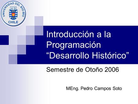 Introducción a la Programación “Desarrollo Histórico” Semestre de Otoño 2006 MEng. Pedro Campos Soto.