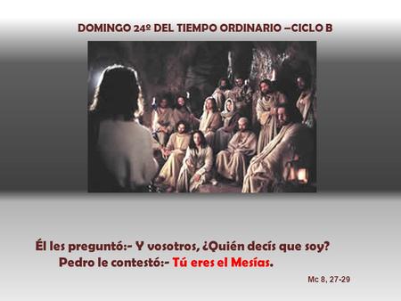 DOMINGO 24º DEL TIEMPO ORDINARIO –CICLO B Él les preguntó:- Y vosotros, ¿Quién decís que soy? Pedro le contestó:- Tú eres el Mesías. Mc 8, 27-29.