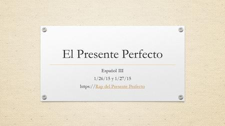 Español III 1/26/15 y 1/27/15 https://Rap del Presente Perfecto