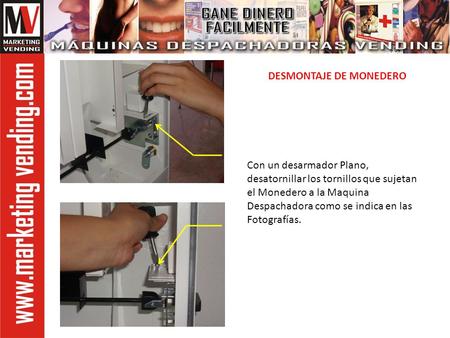 Con un desarmador Plano, desatornillar los tornillos que sujetan el Monedero a la Maquina Despachadora como se indica en las Fotografías. DESMONTAJE DE.