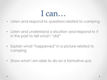 I can… Listen and respond to questions related to camping Listen and understand a situation and respond to it in the past to tell what I “did” Explain.
