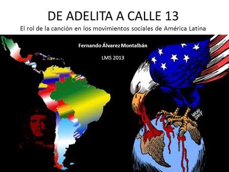DE ADELITA A CALLE 13 El rol de la canción en los movimientos sociales de América Latina Fernando Álvarez Montalbán LMS 2013.