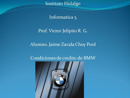 Instituto Hidalgo Informatica 5 Prof. Victor Jelipito R. G. Alumno. Jaime Zavala Choy Pool Condiciones de credito de BMW.
