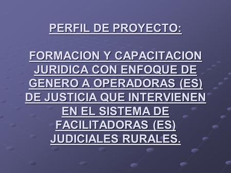 PERFIL DE PROYECTO: FORMACION Y CAPACITACION JURIDICA CON ENFOQUE DE GENERO A OPERADORAS (ES) DE JUSTICIA QUE INTERVIENEN EN EL SISTEMA DE FACILITADORAS.