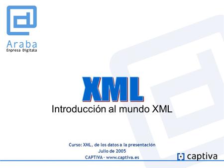 Curso: XML, de los datos a la presentación Julio de 2005 CAPTIVA · www.captiva.es Introducción al mundo XML.