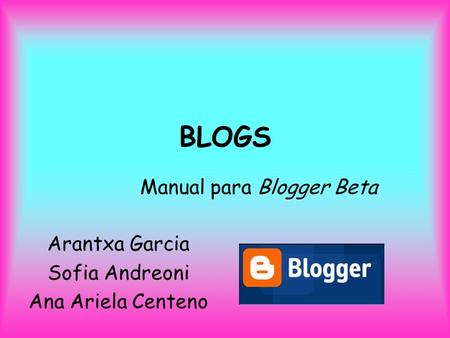 BLOGS Manual para Blogger Beta Arantxa Garcia Sofia Andreoni Ana Ariela Centeno.