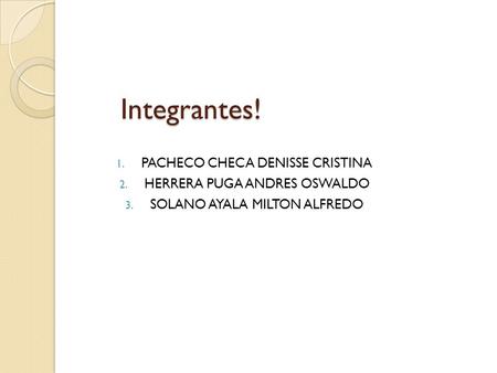 Integrantes! 1. PACHECO CHECA DENISSE CRISTINA 2. HERRERA PUGA ANDRES OSWALDO 3. SOLANO AYALA MILTON ALFREDO.