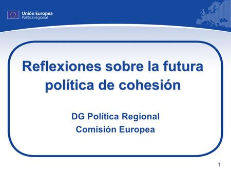 1 Reflexiones sobre la futura política de cohesión DG Política Regional Comisión Europea.
