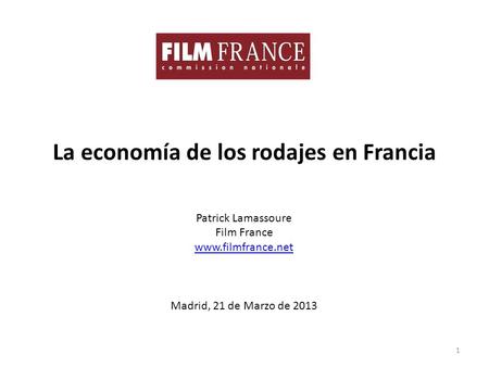 La economía de los rodajes en Francia Patrick Lamassoure Film France www.filmfrance.net Madrid, 21 de Marzo de 2013 1.