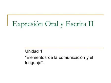 Expresión Oral y Escrita II Unidad 1 “Elementos de la comunicación y el lenguaje”.