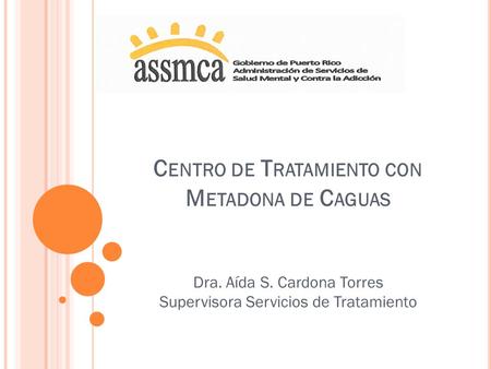 C ENTRO DE T RATAMIENTO CON M ETADONA DE C AGUAS Dra. Aída S. Cardona Torres Supervisora Servicios de Tratamiento.