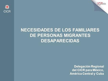 NECESIDADES DE LOS FAMILIARES DE PERSONAS MIGRANTES DESAPARECIDAS Delegación Regional del CICR para México, América Central y Cuba.