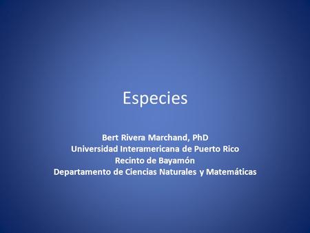 Especies Bert Rivera Marchand, PhD Universidad Interamericana de Puerto Rico Recinto de Bayamón Departamento de Ciencias Naturales y Matemáticas.