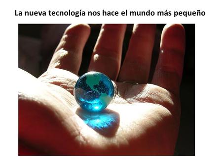 La nueva tecnología nos hace el mundo más pequeño