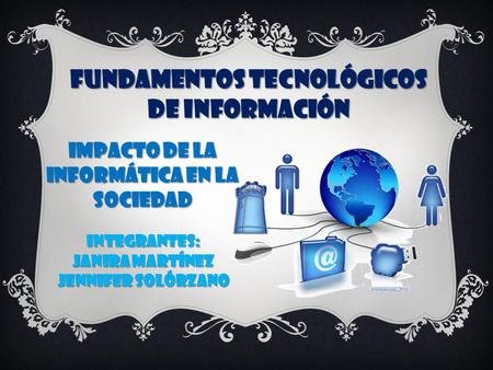FUNDAMENTOS TECNOLÓGICOS DE INFORMACIÓN IMPACTO DE LA INFORMÁTICA EN LA SOCIEDAD INTEGRANTES: JANIRA MARTÍNEZ JENNIFER SOLÓRZANO.