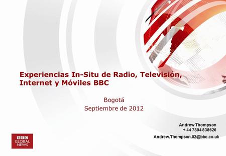 Experiencias In-Situ de Radio, Televisión, Internet y Móviles BBC Bogotá Septiembre de 2012 Andrew Thompson + 44 7894 838626
