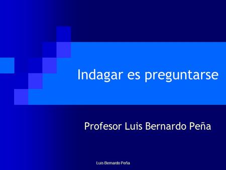 Indagar es preguntarse Profesor Luis Bernardo Peña Luis Bernardo Peña.