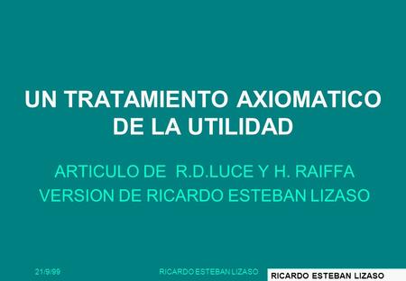 21/9/99RICARDO ESTEBAN LIZASO1 UN TRATAMIENTO AXIOMATICO DE LA UTILIDAD ARTICULO DE R.D.LUCE Y H. RAIFFA VERSION DE RICARDO ESTEBAN LIZASO RICARDO ESTEBAN.