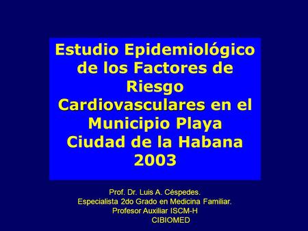 Cardiovasculares Estudio Epidemiológico de los Factores de Riesgo Cardiovasculares en el Municipio Playa Ciudad de la Habana 2003 Prof. Dr. Luis A. Céspedes.