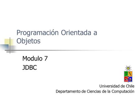 Programación Orientada a Objetos Modulo 7 JDBC Universidad de Chile Departamento de Ciencias de la Computación.