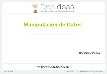 Mayo de 2009Dos Ideas - La visión de Sistemas desde el Desarrollo Manipulación de Datos Conceptos básicos.