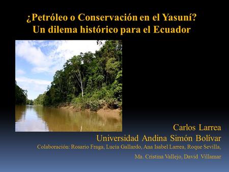 ¿Petróleo o Conservación en el Yasuní? Un dilema histórico para el Ecuador Carlos Larrea Universidad Andina Simón Bolívar Colaboración: Rosario Fraga,