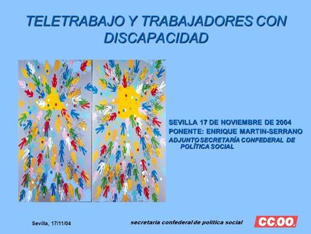 Secretaría confederal de política social Sevilla, 17/11/04 TELETRABAJO Y TRABAJADORES CON DISCAPACIDAD SEVILLA 17 DE NOVIEMBRE DE 2004 PONENTE: ENRIQUE.