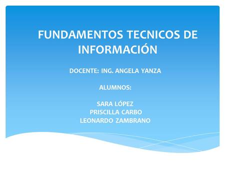 FUNDAMENTOS TECNICOS DE INFORMACIÓN DOCENTE: ING. ANGELA YANZA ALUMNOS: SARA LÓPEZ PRISCILLA CARBO LEONARDO ZAMBRANO.