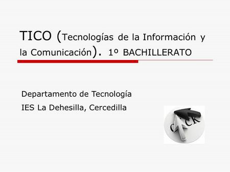 TICO (Tecnologías de la Información y la Comunicación). 1º BACHILLERATO Departamento de Tecnología IES La Dehesilla, Cercedilla.