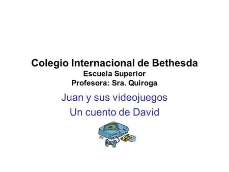 Colegio Internacional de Bethesda Escuela Superior Profesora: Sra. Quiroga Juan y sus videojuegos Un cuento de David.