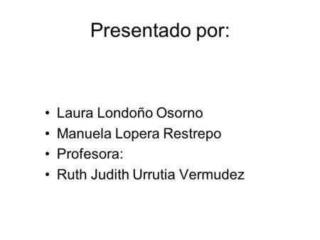 Presentado por: Laura Londoño Osorno Manuela Lopera Restrepo Profesora: Ruth Judith Urrutia Vermudez.