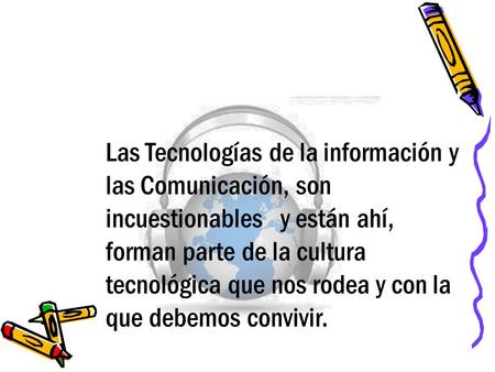 Las Tecnologías de la información y las Comunicación, son incuestionables y están ahí, forman parte de la cultura tecnológica que nos rodea y con la que.