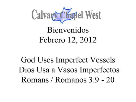 Calvary Chapel West Bienvenidos Febrero 12, 2012 God Uses Imperfect Vessels Dios Usa a Vasos Imperfectos Romans / Romanos 3:9 - 20 1.