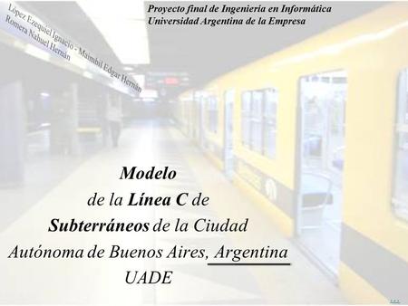 Modelo de la Línea C de Subterráneos de la Ciudad Autónoma de Buenos Aires, Argentina UADE Proyecto final de Ingeniería en Informática Universidad Argentina.