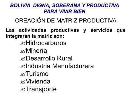 BOLIVIA DIGNA, SOBERANA Y PRODUCTIVA PARA VIVIR BIEN CREACIÓN DE MATRIZ PRODUCTIVA Las actividades productivas y servicios que integrarán la matriz son: