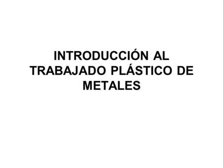 INTRODUCCIÓN AL TRABAJADO PLÁSTICO DE METALES