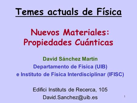 1 Temes actuals de Física Nuevos Materiales: Propiedades Cuánticas David Sánchez Martín Departamento de Física (UIB) e Instituto de Física Interdisciplinar.