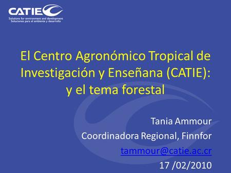 El Centro Agronómico Tropical de Investigación y Enseñana (CATIE): y el tema forestal Tania Ammour Coordinadora Regional, Finnfor 17.