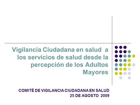 Vigilancia Ciudadana en salud a los servicios de salud desde la percepción de los Adultos Mayores COMITÉ DE VIGILANCIA CIUDADANA EN SALUD 25 DE AGOSTO.