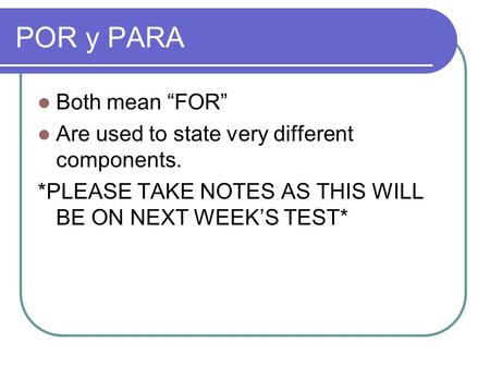 POR y PARA Both mean “FOR” Are used to state very different components. *PLEASE TAKE NOTES AS THIS WILL BE ON NEXT WEEK’S TEST*