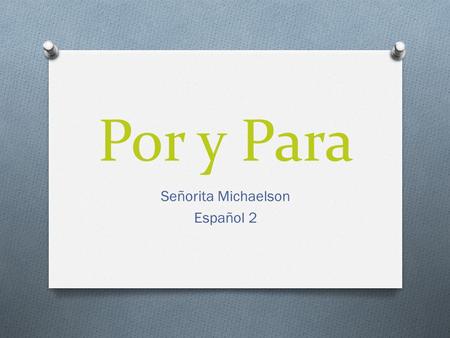 Por y Para Señorita Michaelson Español 2. English Grammar Connection: In English, the preposition for can indicate cause (Thanks for your help) or destination.