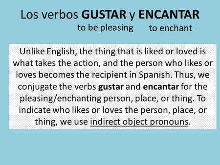 Los verbos GUSTAR y ENCANTAR to be pleasing to enchant Unlike English, the thing that is liked or loved is what takes the action, and the person who likes.
